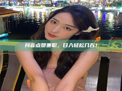 东方抖音点赞兼职，日入轻松几百！