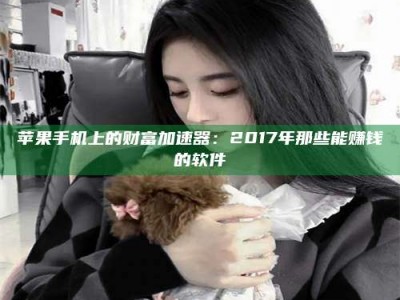 东方苹果手机上的财富加速器：2017年那些能赚钱的软件