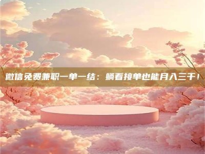 东方微信免费兼职一单一结：躺着接单也能月入三千！