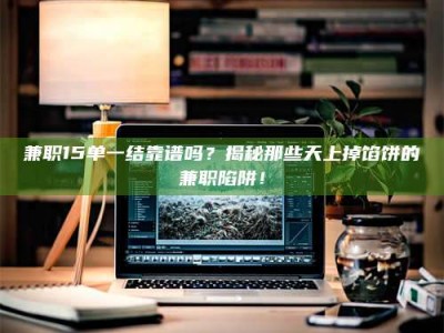 东方兼职15单一结靠谱吗？揭秘那些天上掉馅饼的兼职陷阱！