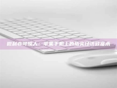 东方微利亦可惊人：苹果手机上的指尖经济致富术
