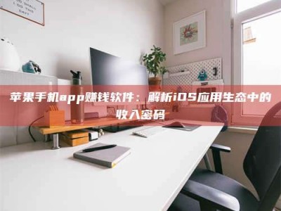 东方苹果手机app赚钱软件：解析iOS应用生态中的收入密码
