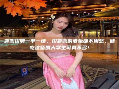 东方兼职招聘一单一结，招兼职的老板都不用愁，能吃这堑的大学生可真不多！