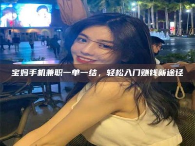 东方宝妈手机兼职一单一结，轻松入门赚钱新途径