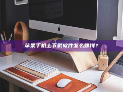 东方苹果手机上下载软件怎么赚钱？