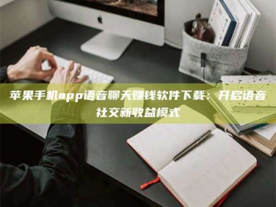 东方苹果手机app语音聊天赚钱软件下载：开启语音社交新收益模式