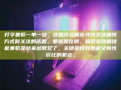 东方打字兼职一单一结，这是许多朋友寻找灵活赚钱方式时关注的话题。要说现在啊，知识变现和技能兼职是越来越常见了，关键是找到靠谱又有性价比的机会。