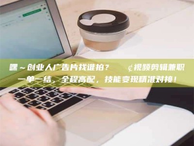 东方嘿～创业人广告片找谁拍？📢视频剪辑兼职一单一结，全程高配，技能变现精准对接！