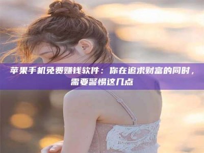 东方苹果手机免费赚钱软件：你在追求财富的同时，需要警惕这几点