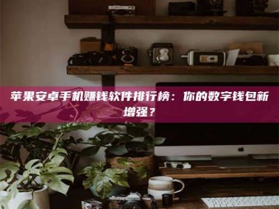 东方苹果安卓手机赚钱软件排行榜：你的数字钱包新增强？