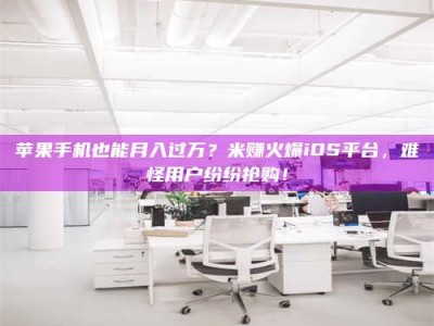 东方苹果手机也能月入过万？米赚火爆iOS平台，难怪用户纷纷抢购！
