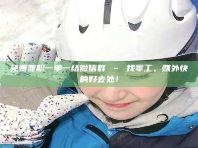 东方免费兼职一单一结微信群 – 找零工、赚外快的好去处！