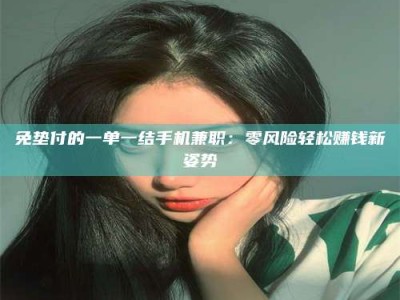 东方免垫付的一单一结手机兼职：零风险轻松赚钱新姿势