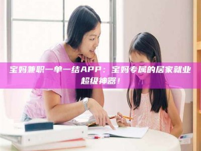 东方宝妈兼职一单一结APP：宝妈专属的居家就业超级神器！