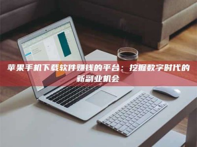 东方苹果手机下载软件赚钱的平台：挖掘数字时代的新副业机会
