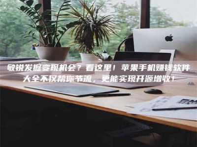 东方敏锐发掘变现机会？看这里！苹果手机赚钱软件大全不仅帮你节流，更能实现开源增收！