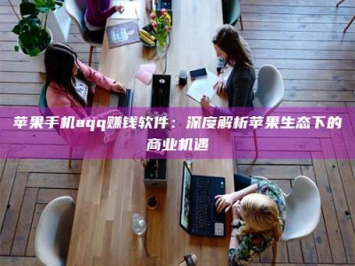 东方苹果手机aqq赚钱软件：深度解析苹果生态下的商业机遇