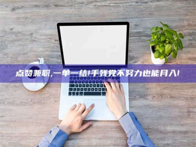 东方点赞兼职,一单一结!手残党不努力也能月入!